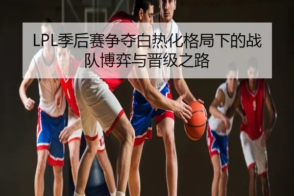 LPL季后赛争夺白热化格局下的战队博弈与晋级之路