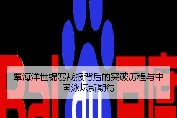 覃海洋世锦赛战报背后的突破历程与中国泳坛新期待