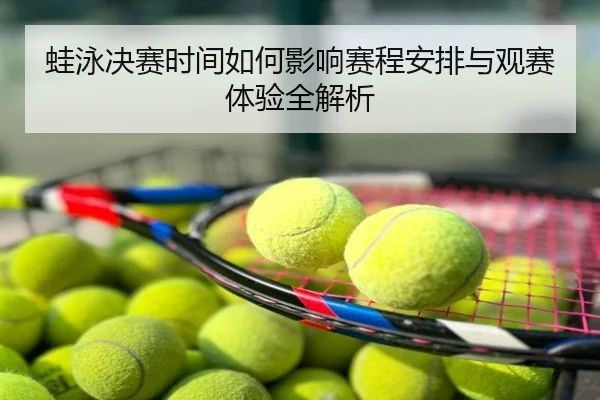 蛙泳决赛时间如何影响赛程安排与观赛体验全解析