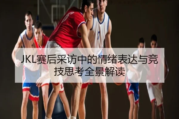 JKL赛后采访中的情绪表达与竞技思考全景解读