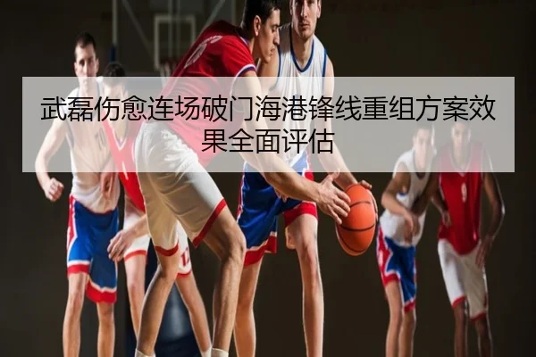 武磊伤愈连场破门海港锋线重组方案效果全面评估