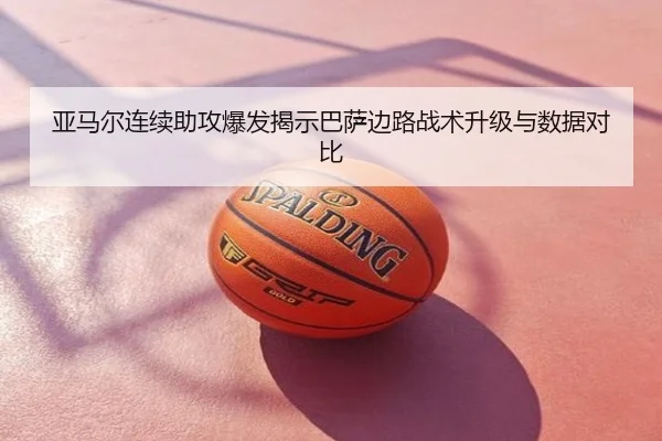 亚马尔连续助攻爆发揭示巴萨边路战术升级与数据对比
